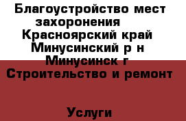 Благоустройство мест захоронения!!! - Красноярский край, Минусинский р-н, Минусинск г. Строительство и ремонт » Услуги   . Красноярский край